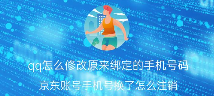 qq怎么修改原来绑定的手机号码 京东账号手机号换了怎么注销？